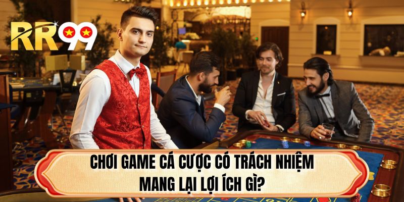 Chơi game cá cược có trách nhiệm mang lại lợi ích gì?