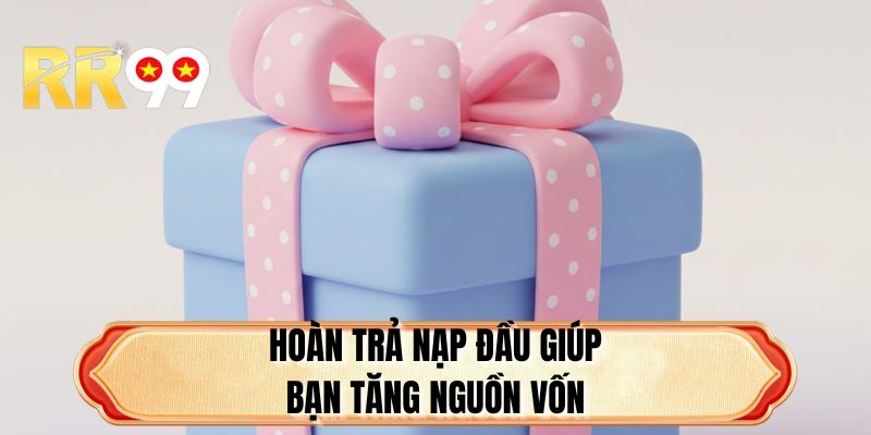 Hoàn trả nạp đầu giúp bạn tăng nguồn vốn
