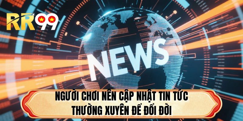 Người chơi nên cập nhật tin tức thường xuyên để đổi đời